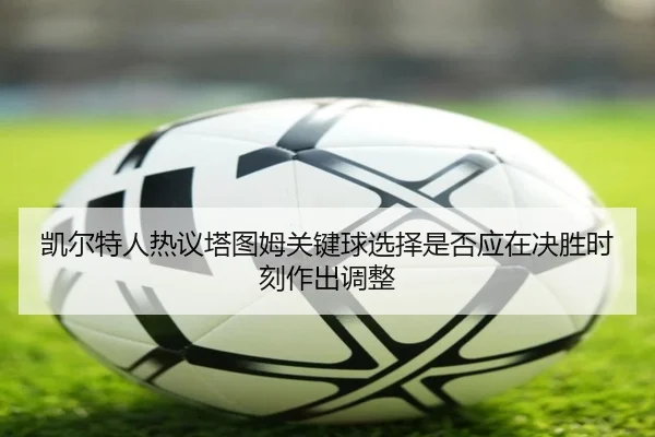 凯尔特人热议塔图姆关键球选择是否应在决胜时刻作出调整