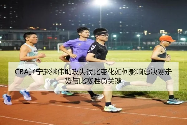 CBA辽宁赵继伟助攻失误比变化如何影响总决赛走势与比赛胜负关键