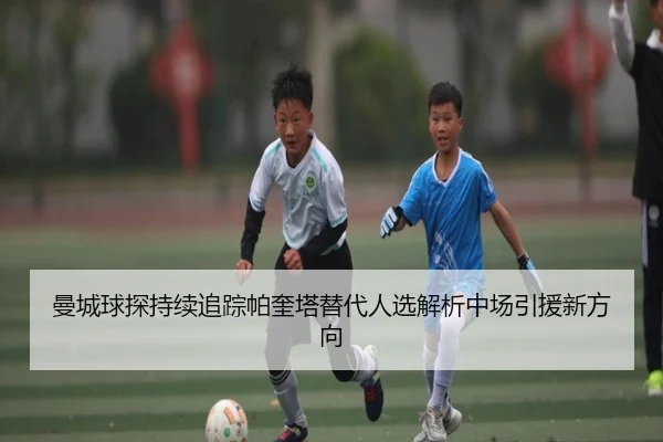 曼城球探持续追踪帕奎塔替代人选解析中场引援新方向