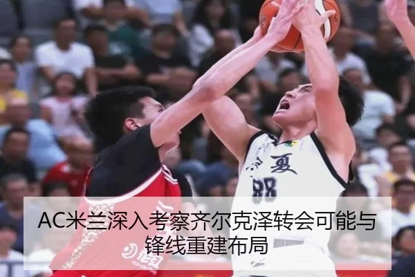 AC米兰深入考察齐尔克泽转会可能与锋线重建布局