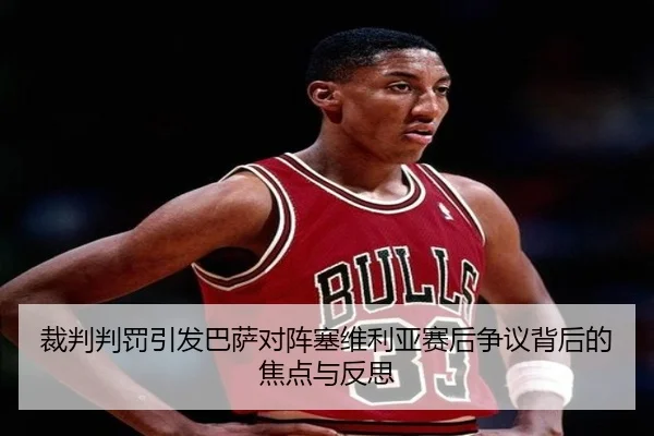 裁判判罚引发巴萨对阵塞维利亚赛后争议背后的焦点与反思