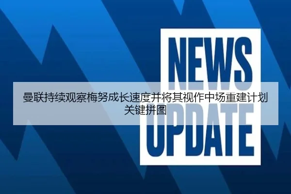 曼联持续观察梅努成长速度并将其视作中场重建计划关键拼图