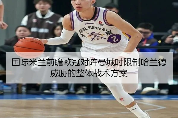 国际米兰前瞻欧冠对阵曼城时限制哈兰德威胁的整体战术方案