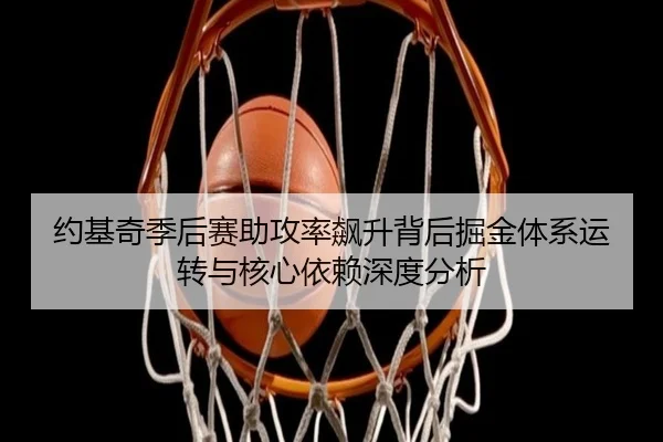 约基奇季后赛助攻率飙升背后掘金体系运转与核心依赖深度分析