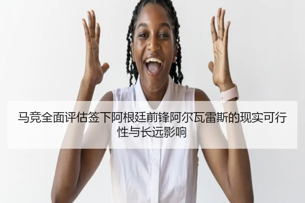 马竞全面评估签下阿根廷前锋阿尔瓦雷斯的现实可行性与长远影响