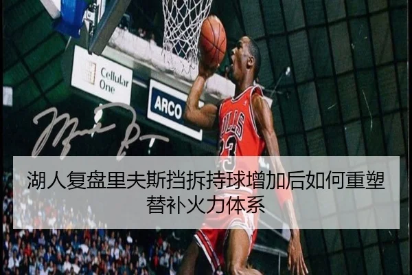湖人复盘里夫斯挡拆持球增加后如何重塑替补火力体系