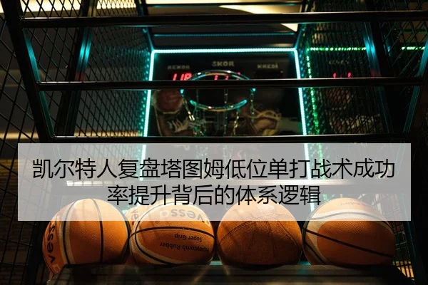 凯尔特人复盘塔图姆低位单打战术成功率提升背后的体系逻辑