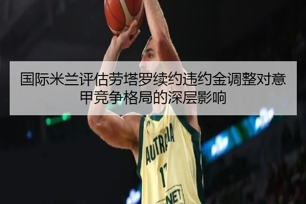 国际米兰评估劳塔罗续约违约金调整对意甲竞争格局的深层影响