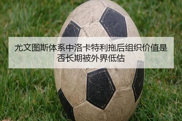 尤文图斯体系中洛卡特利拖后组织价值是否长期被外界低估