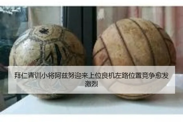 拜仁青训小将阿兹努迎来上位良机左路位置竞争愈发激烈
