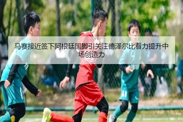 马赛接近签下阿根廷国脚引关注德泽尔比着力提升中场创造力