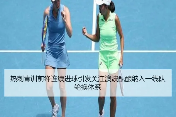 热刺青训前锋连续进球引发关注澳波酝酿纳入一线队轮换体系