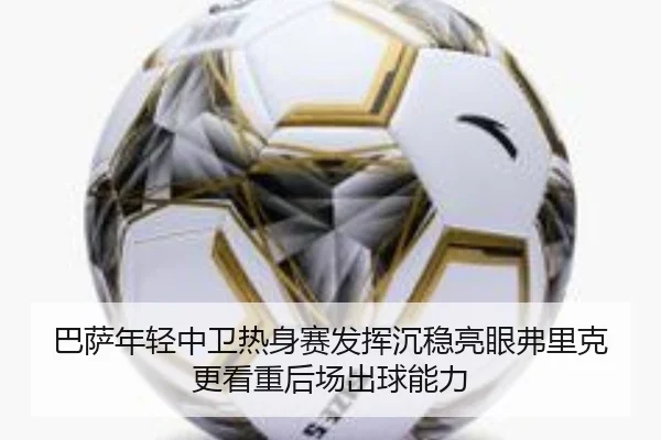 巴萨年轻中卫热身赛发挥沉稳亮眼弗里克更看重后场出球能力